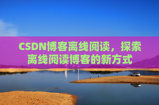 CSDN博客离线阅读，探索离线阅读博客的新方式